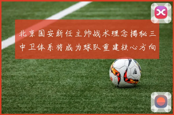 北京国安新任主帅战术理念揭秘三中卫体系将成为球队重建核心方向