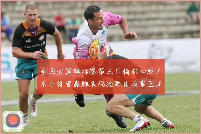 全国女篮锦标赛第三日精彩回顾广东小将曾鑫雅表现抢眼南溪赛区正式开赛
