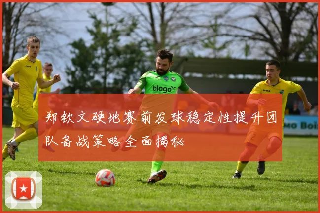 郑钦文硬地赛前发球稳定性提升团队备战策略全面揭秘