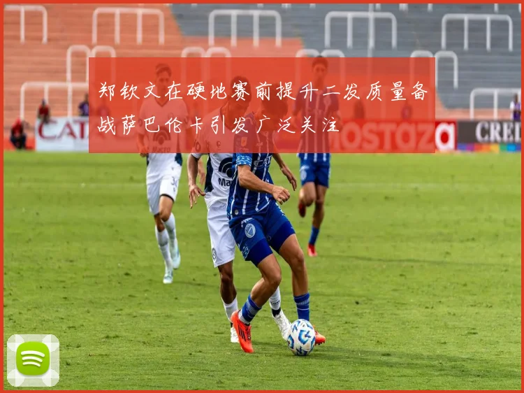 郑钦文在硬地赛前提升二发质量备战萨巴伦卡引发广泛关注