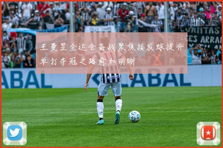 王曼昱全运会备战聚焦接发球提升单打夺冠之路愈加明晰