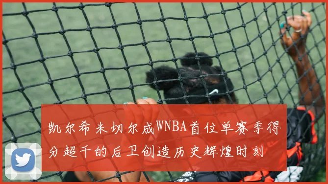 凯尔希米切尔成WNBA首位单赛季得分超千的后卫创造历史辉煌时刻