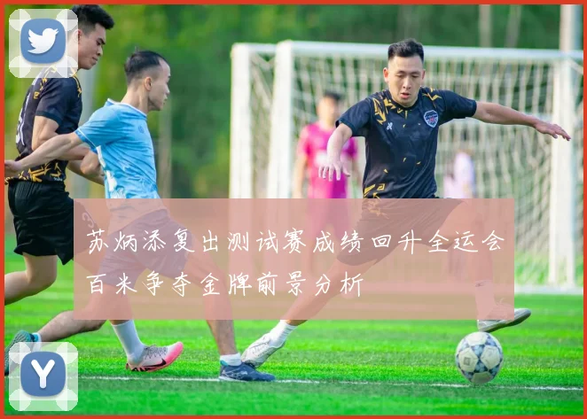 苏炳添复出测试赛成绩回升全运会百米争夺金牌前景分析